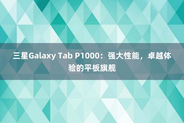 三星Galaxy Tab P1000：强大性能，卓越体验的平板旗舰