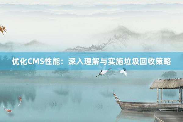 优化CMS性能：深入理解与实施垃圾回收策略