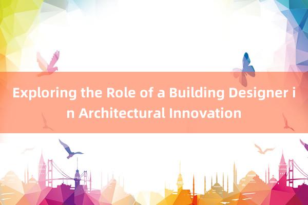 Exploring the Role of a Building Designer in Architectural Innovation