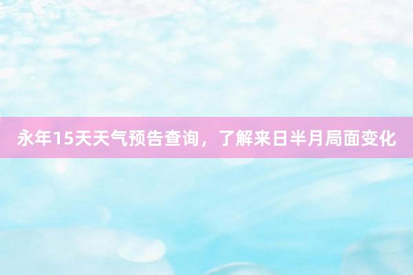 永年15天天气预告查询，了解来日半月局面变化