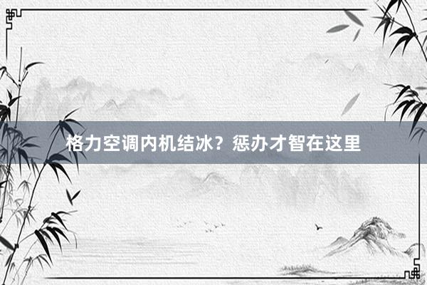 格力空调内机结冰？惩办才智在这里